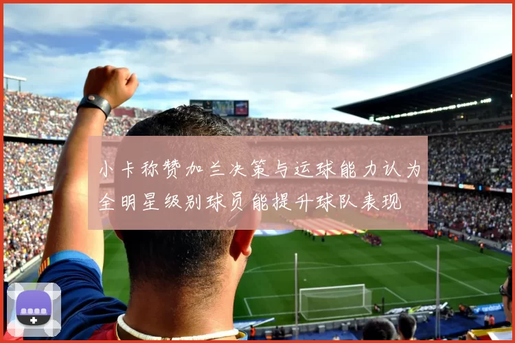 小卡称赞加兰决策与运球能力认为全明星级别球员能提升球队表现