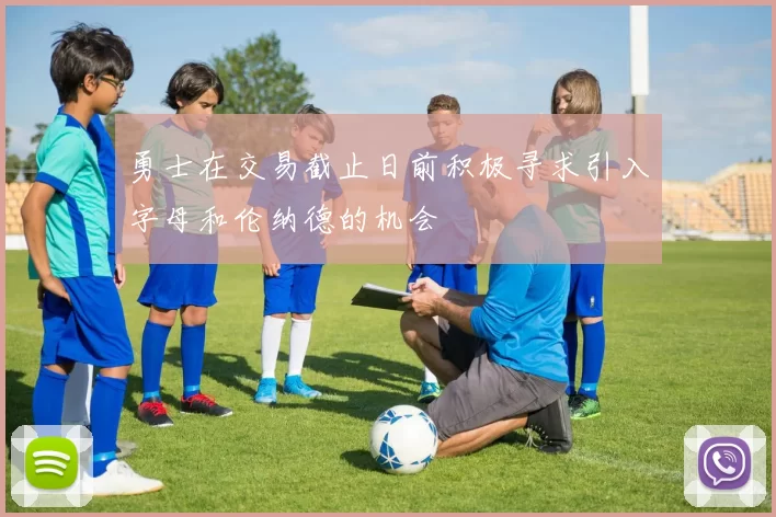 勇士在交易截止日前积极寻求引入字母和伦纳德的机会