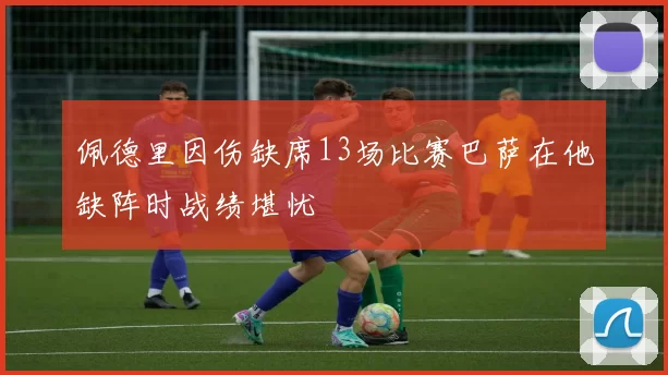 佩德里因伤缺席13场比赛巴萨在他缺阵时战绩堪忧