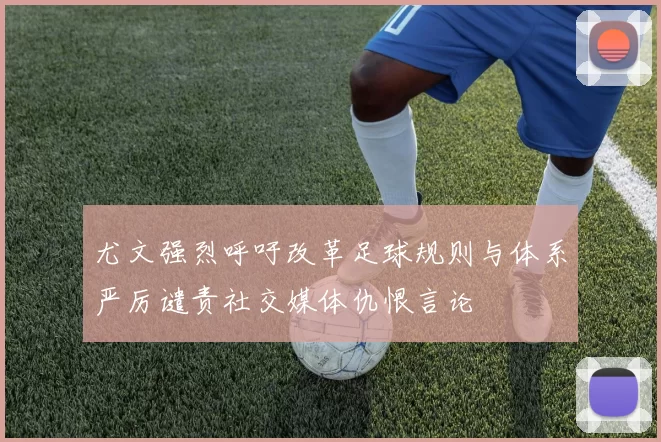 尤文强烈呼吁改革足球规则与体系严厉谴责社交媒体仇恨言论