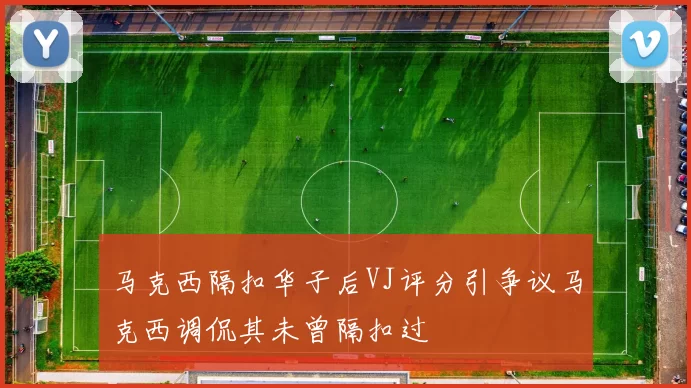 马克西隔扣华子后VJ评分引争议马克西调侃其未曾隔扣过