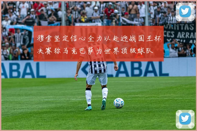 穆索坚定信心全力以赴迎战国王杯决赛称马竞巴萨为世界顶级球队