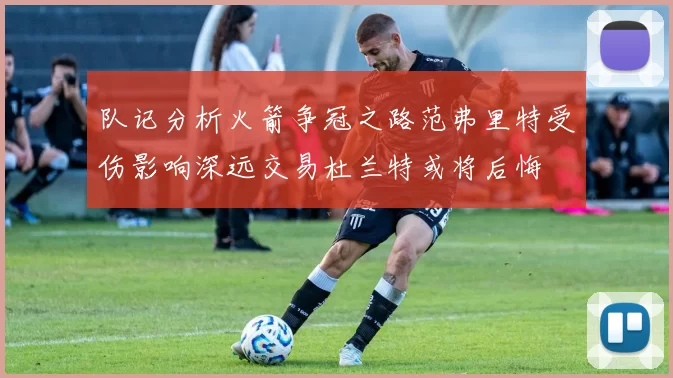队记分析火箭争冠之路范弗里特受伤影响深远交易杜兰特或将后悔
