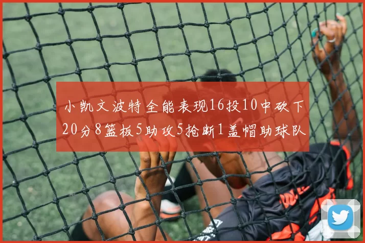 小凯文波特全能表现16投10中砍下20分8篮板5助攻5抢断1盖帽助球队绝杀对手