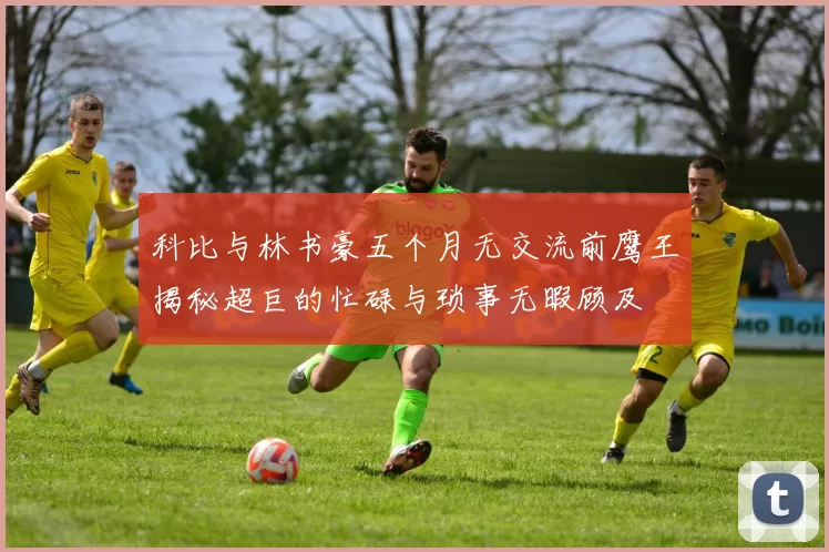科比与林书豪五个月无交流前鹰王揭秘超巨的忙碌与琐事无暇顾及