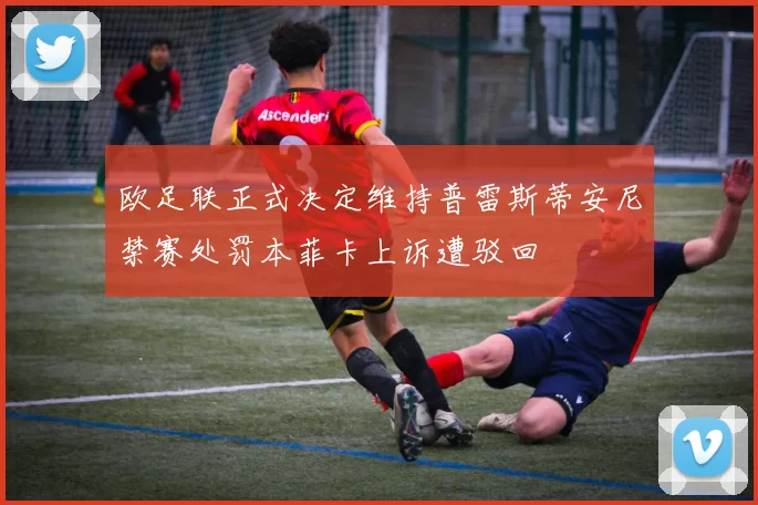欧足联正式决定维持普雷斯蒂安尼禁赛处罚本菲卡上诉遭驳回