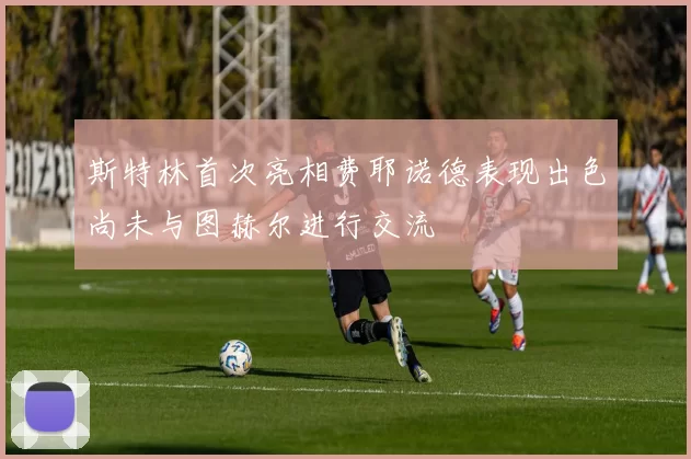 斯特林首次亮相费耶诺德表现出色尚未与图赫尔进行交流