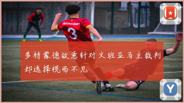 多特蒙德故意针对文班亚马主裁判却选择视而不见