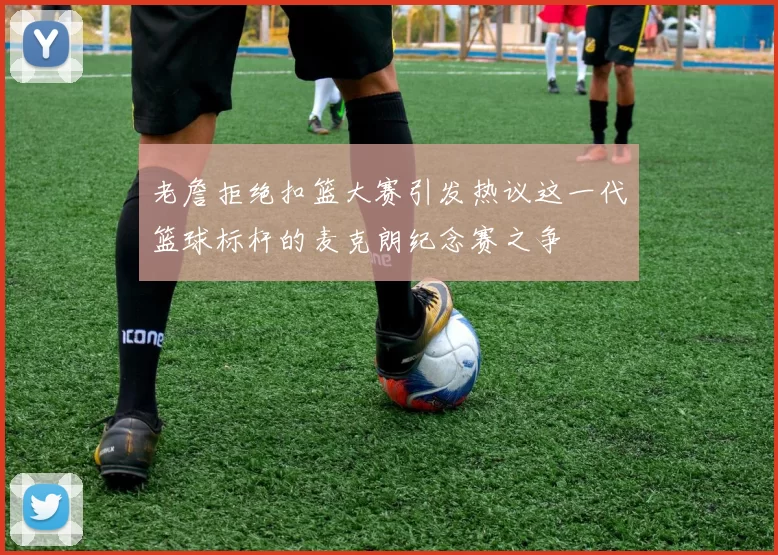 老詹拒绝扣篮大赛引发热议这一代篮球标杆的麦克朗纪念赛之争