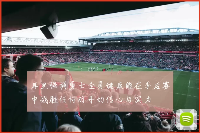 库里强调勇士全员健康能在季后赛中战胜任何对手的信心与实力