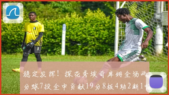 稳定发挥！探花秀埃奇库姆全场两分球7投全中贡献19分8板4助2断1帽