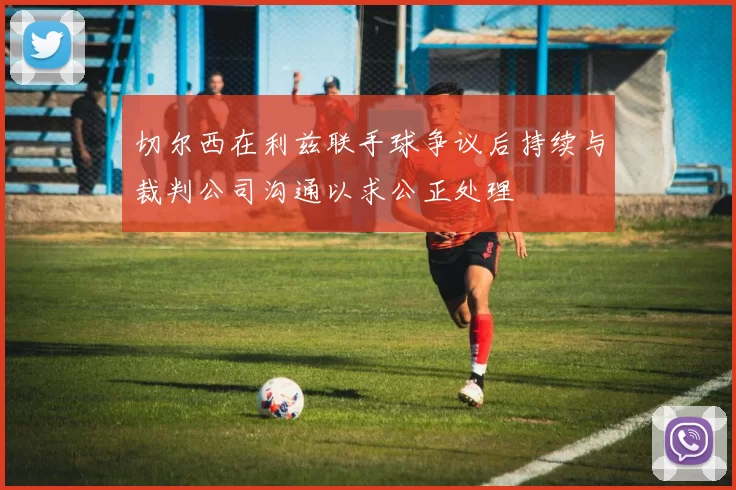 切尔西在利兹联手球争议后持续与裁判公司沟通以求公正处理