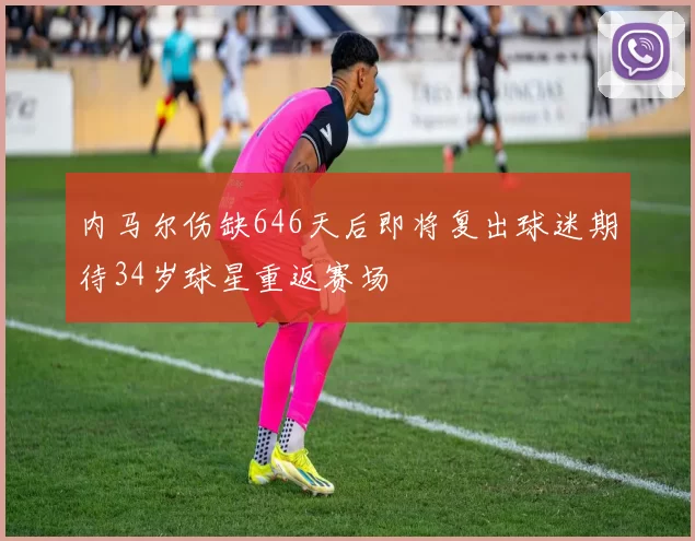 内马尔伤缺646天后即将复出球迷期待34岁球星重返赛场