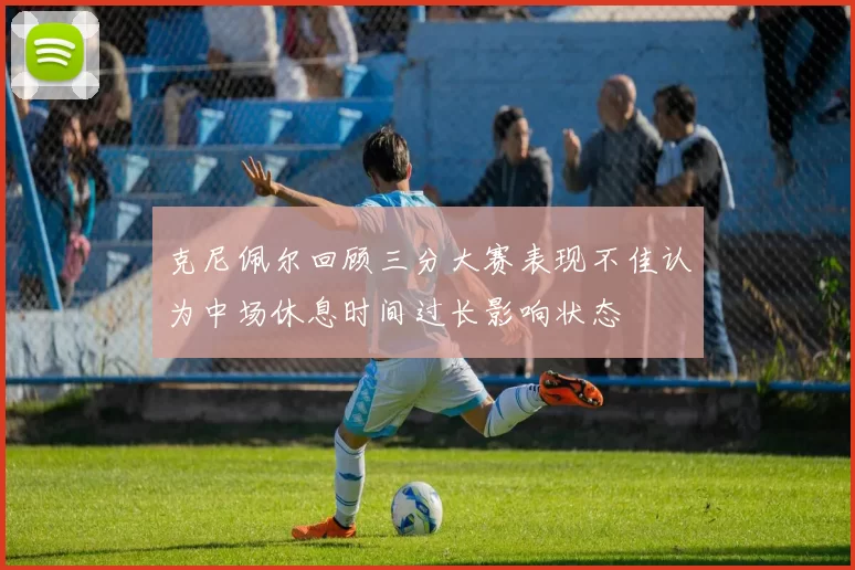 克尼佩尔回顾三分大赛表现不佳认为中场休息时间过长影响状态