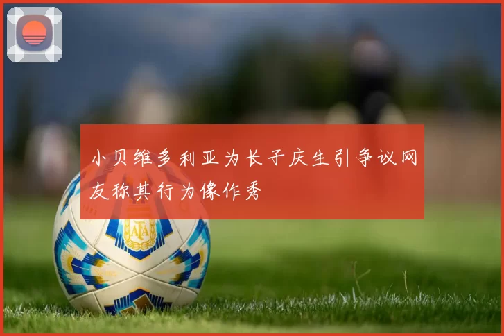 小贝维多利亚为长子庆生引争议网友称其行为像作秀