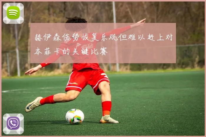 赫伊森伤势恢复乐观但难以赶上对本菲卡的关键比赛