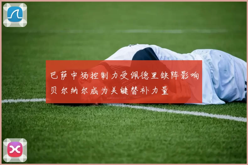 巴萨中场控制力受佩德里缺阵影响贝尔纳尔成为关键替补力量
