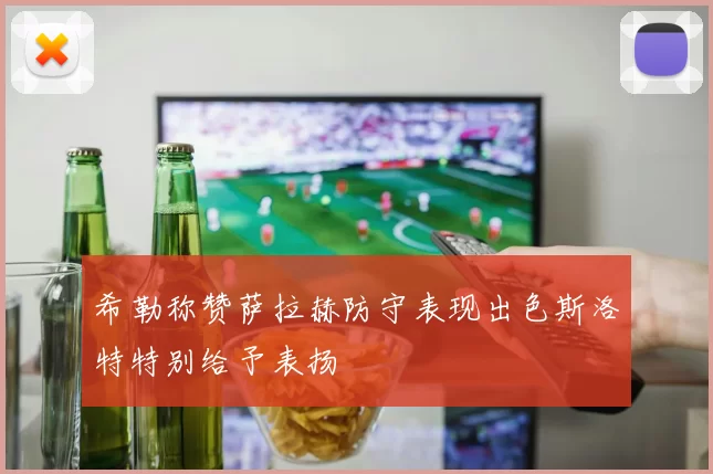 希勒称赞萨拉赫防守表现出色斯洛特特别给予表扬