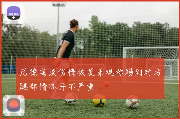 厄德高谈伤情恢复乐观称踢到对方腿部情况并不严重