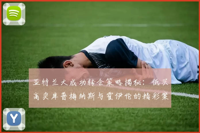 亚特兰大成功转会策略揭秘：低买高卖库普梅纳斯与霍伊伦的精彩案例