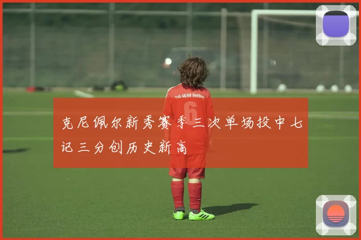克尼佩尔新秀赛季三次单场投中七记三分创历史新高