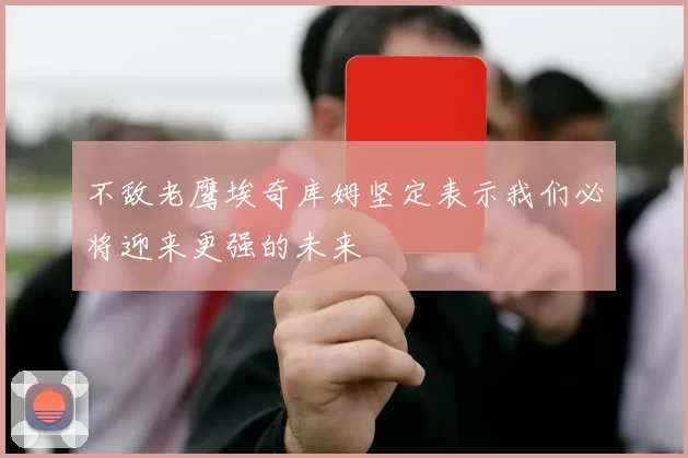 不敌老鹰埃奇库姆坚定表示我们必将迎来更强的未来