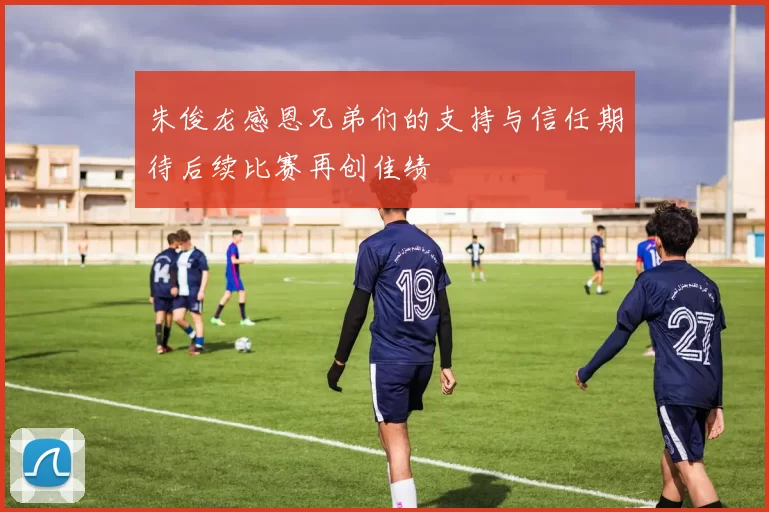 朱俊龙感恩兄弟们的支持与信任期待后续比赛再创佳绩