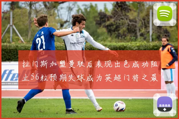 拉门斯加盟曼联后表现出色成功阻止56粒预期失球成为英超门将之最