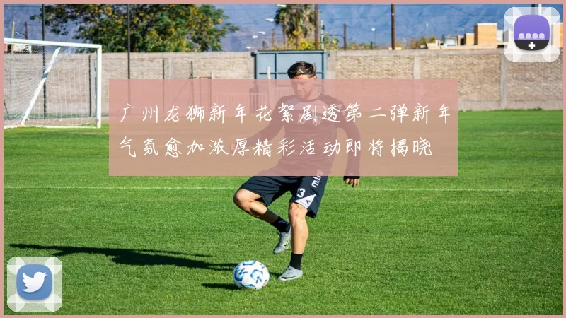 广州龙狮新年花絮剧透第二弹新年气氛愈加浓厚精彩活动即将揭晓